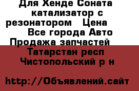 Для Хенде Соната5 катализатор с резонатором › Цена ­ 4 000 - Все города Авто » Продажа запчастей   . Татарстан респ.,Чистопольский р-н
